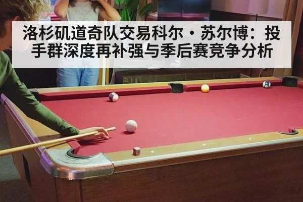 洛杉矶道奇队交易科尔·苏尔博：投手群深度再补强与季后赛竞争分析