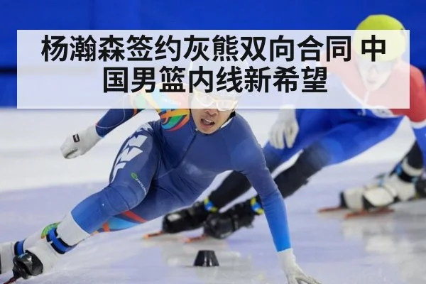 杨瀚森签约灰熊双向合同 中国男篮内线新希望