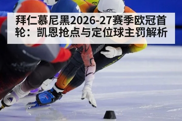 拜仁慕尼黑2026-27赛季欧冠首轮：凯恩抢点与定位球主罚解析