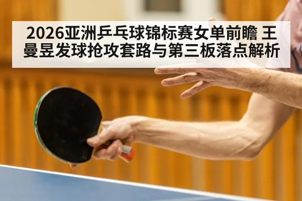 2026亚洲乒乓球锦标赛女单前瞻 王曼昱发球抢攻套路与第三板落点解析
