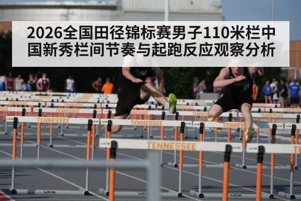2026全国田径锦标赛男子110米栏中国新秀栏间节奏与起跑反应观察分析