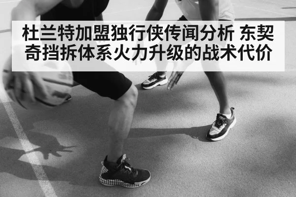 杜兰特加盟独行侠传闻分析 东契奇挡拆体系火力升级的战术代价