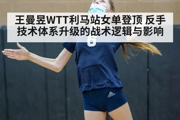 王曼昱WTT利马站女单登顶 反手技术体系升级的战术逻辑与影响