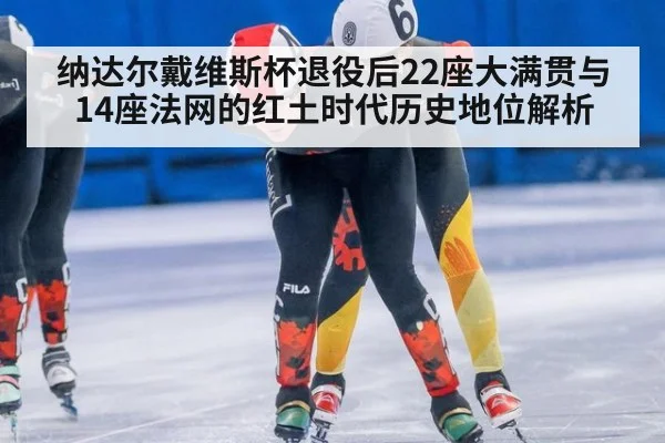 纳达尔戴维斯杯退役后22座大满贯与14座法网的红土时代历史地位解析