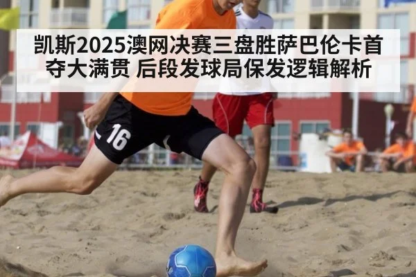 凯斯2025澳网决赛三盘胜萨巴伦卡首夺大满贯 后段发球局保发逻辑解析