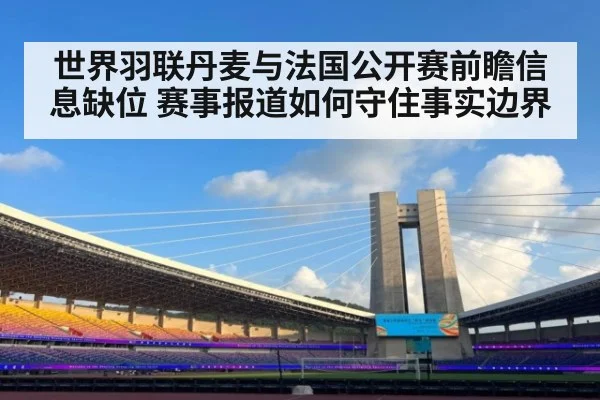 世界羽联丹麦与法国公开赛前瞻信息缺位 赛事报道如何守住事实边界